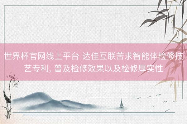 世界杯官网线上平台 达佳互联苦求智能体检修技艺专利， 普及检修效果以及检修厚实性