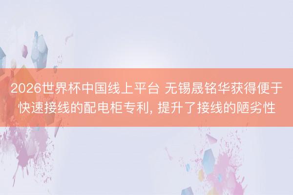2026世界杯中国线上平台 无锡晟铭华获得便于快速接线的配电柜专利， 提升了接线的陋劣性