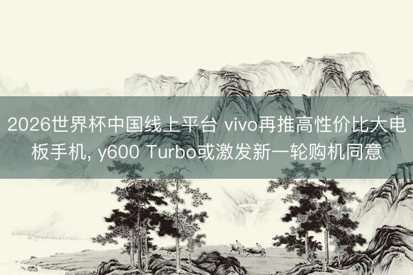 2026世界杯中国线上平台 vivo再推高性价比大电板手机， y600 Turbo或激发新一轮购机同意