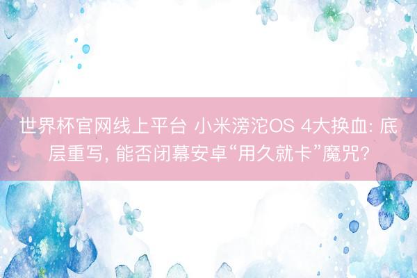 世界杯官网线上平台 小米滂沱OS 4大换血: 底层重写， 能否闭幕安卓“用久就卡”魔咒?