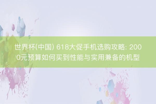 世界杯(中国) 618大促手机选购攻略: 2000元预算如何买到性能与实用兼备的机型
