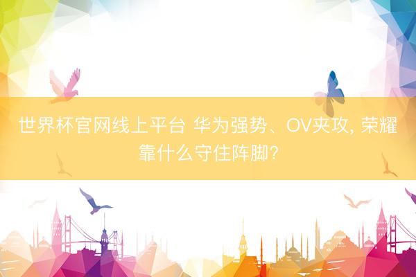 世界杯官网线上平台 华为强势、OV夹攻， 荣耀靠什么守住阵脚?