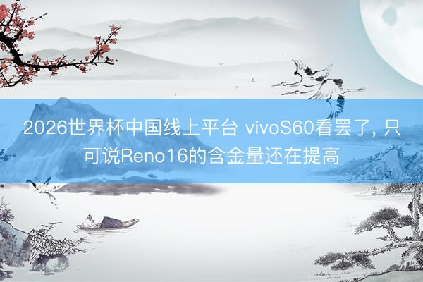 2026世界杯中国线上平台 vivoS60看罢了， 只可说Reno16的含金量还在提高