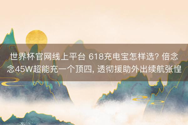 世界杯官网线上平台 618充电宝怎样选? 倍念念45W超能充一个顶四， 透彻援助外出续航张惶
