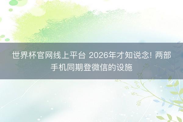 世界杯官网线上平台 2026年才知说念! 两部手机同期登微信的设施