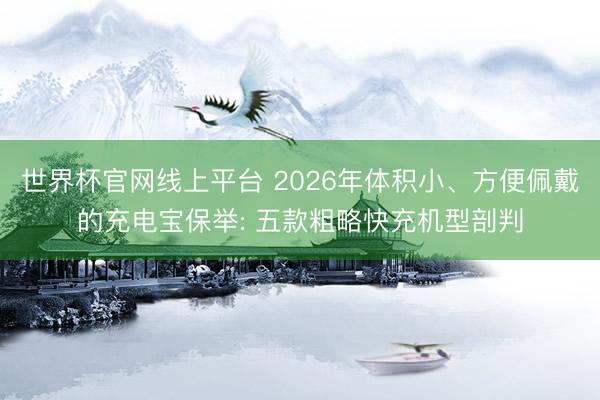 世界杯官网线上平台 2026年体积小、方便佩戴的充电宝保举: 五款粗略快充机型剖判