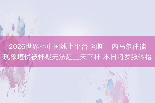 2026世界杯中国线上平台 阿斯：内马尔体能现象堪忧被怀疑无法赶上天下杯 本日将罗致体检