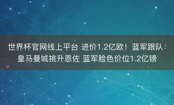 世界杯官网线上平台 进价1.2亿欧！蓝军跟队：皇马曼城挑升恩佐 蓝军脸色价位1.2亿镑
