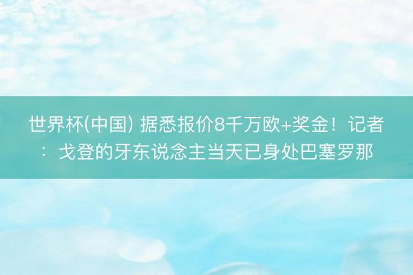 世界杯(中国) 据悉报价8千万欧+奖金!记者:戈登的牙东说念主当天已身处巴塞罗那