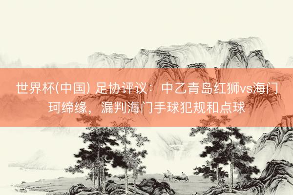 世界杯(中国) 足协评议：中乙青岛红狮vs海门珂缔缘，漏判海门手球犯规和点球