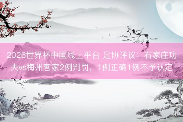 2026世界杯中国线上平台 足协评议：石家庄功夫vs梅州客家2例判罚，1例正确1例不予认定