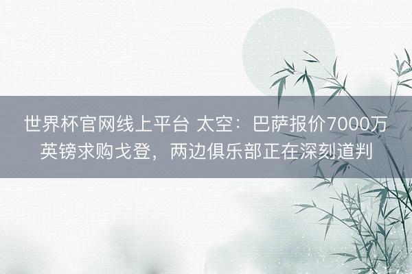 世界杯官网线上平台 太空：巴萨报价7000万英镑求购戈登，两边俱乐部正在深刻道判