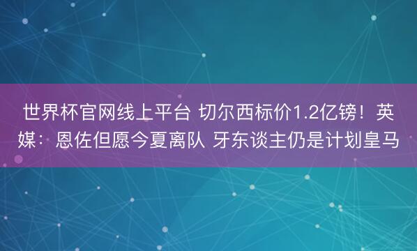 世界杯官网线上平台 切尔西标价1.2亿镑！英媒：恩佐但愿今夏离队 牙东谈主仍是计划皇马