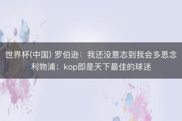 世界杯(中国) 罗伯逊:我还没意志到我会多思念利物浦;kop即是天下最佳的球迷
