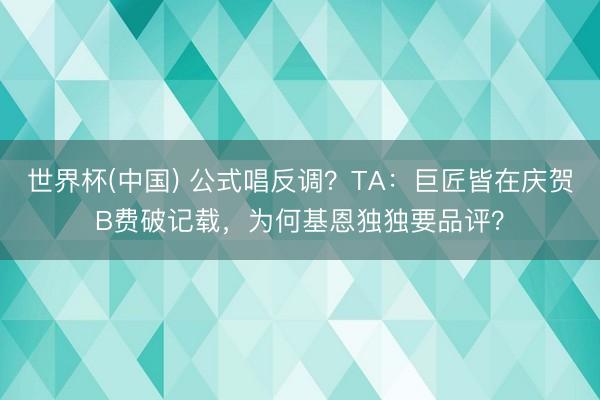 世界杯(中国) 公式唱反调?TA:巨匠皆在庆贺B费破记载,为何基恩独独要品评?