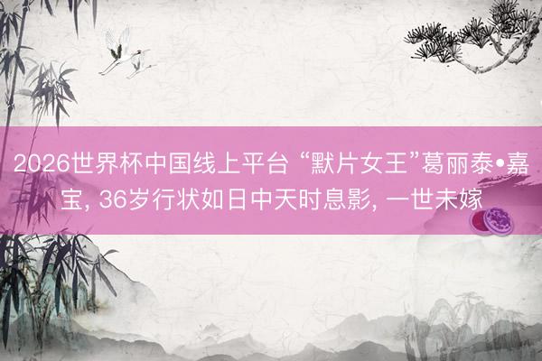2026世界杯中国线上平台 “默片女王”葛丽泰•嘉宝， 36岁行状如日中天时息影， 一世未嫁