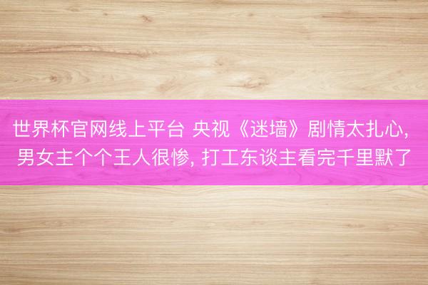 世界杯官网线上平台 央视《迷墙》剧情太扎心， 男女主个个王人很惨， 打工东谈主看完千里默了
