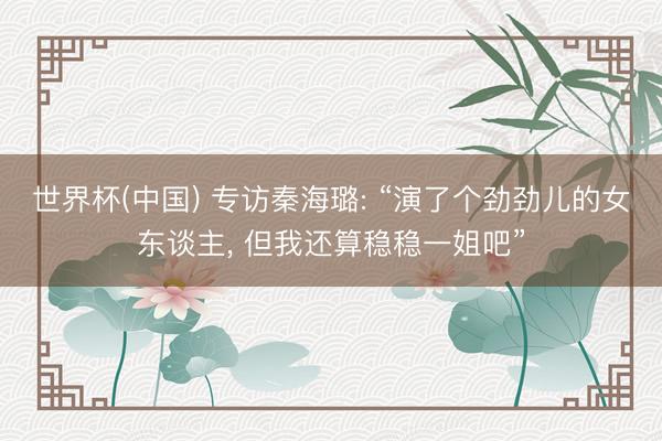 世界杯(中国) 专访秦海璐: “演了个劲劲儿的女东谈主， 但我还算稳稳一姐吧”
