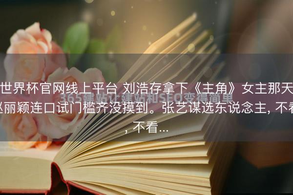 世界杯官网线上平台 刘浩存拿下《主角》女主那天， 赵丽颖连口试门槛齐没摸到。张艺谋选东说念主， 不看...