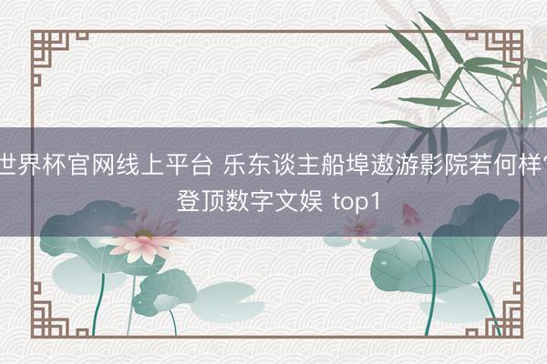 世界杯官网线上平台 乐东谈主船埠遨游影院若何样? 登顶数字文娱 top1