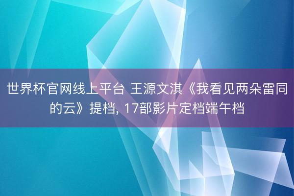 世界杯官网线上平台 王源文淇《我看见两朵雷同的云》提档， 17部影片定档端午档