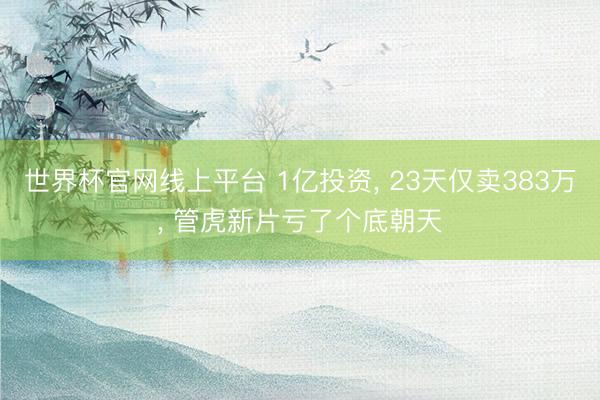 世界杯官网线上平台 1亿投资， 23天仅卖383万， 管虎新片亏了个底朝天