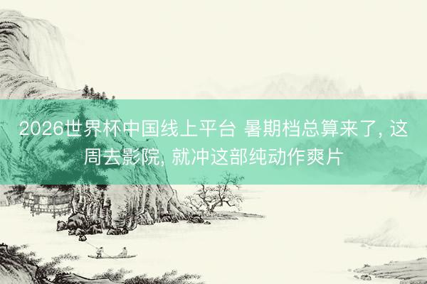 2026世界杯中国线上平台 暑期档总算来了， 这周去影院， 就冲这部纯动作爽片