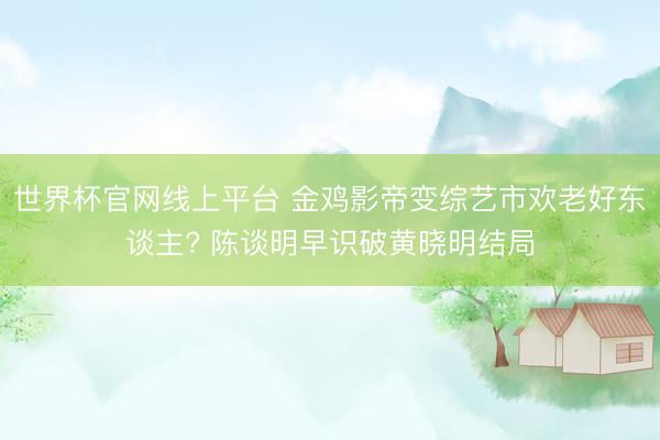 世界杯官网线上平台 金鸡影帝变综艺市欢老好东谈主? 陈谈明早识破黄晓明结局