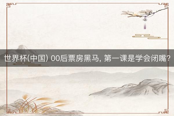 世界杯(中国) 00后票房黑马， 第一课是学会闭嘴?