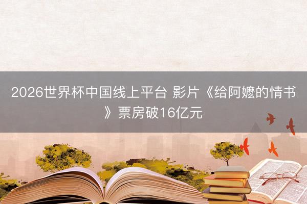 2026世界杯中国线上平台 影片《给阿嬷的情书》票房破16亿元