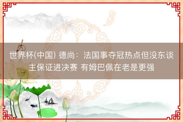 世界杯(中国) 德尚:法国事夺冠热点但没东谈主保证进决赛 有姆巴佩在老是更强