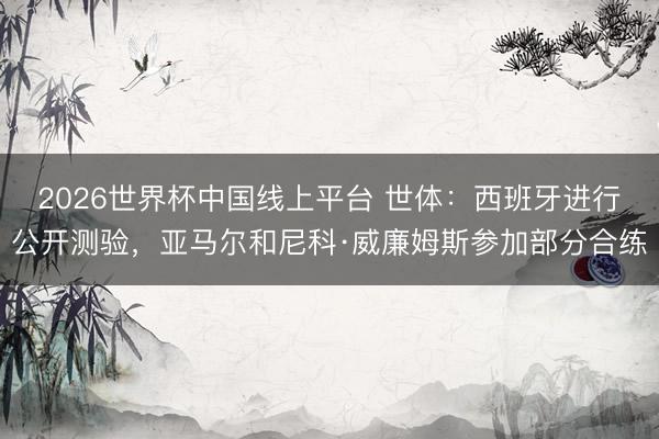 2026世界杯中国线上平台 世体：西班牙进行公开测验，亚马尔和尼科·威廉姆斯参加部分合练