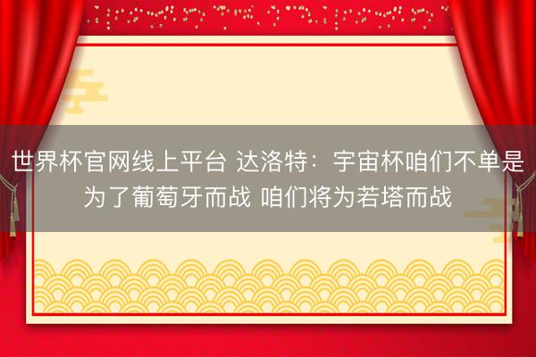 世界杯官网线上平台 达洛特：宇宙杯咱们不单是为了葡萄牙而战 咱们将为若塔而战