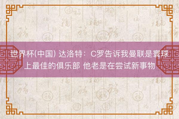 世界杯(中国) 达洛特：C罗告诉我曼联是寰球上最佳的俱乐部 他老是在尝试新事物