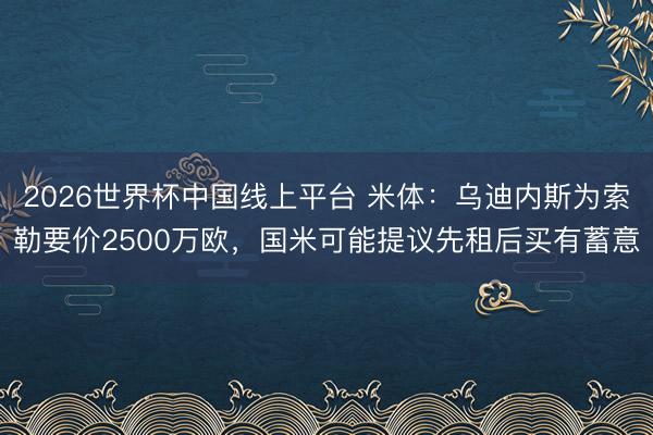 2026世界杯中国线上平台 米体：乌迪内斯为索勒要价2500万欧，国米可能提议先租后买有蓄意