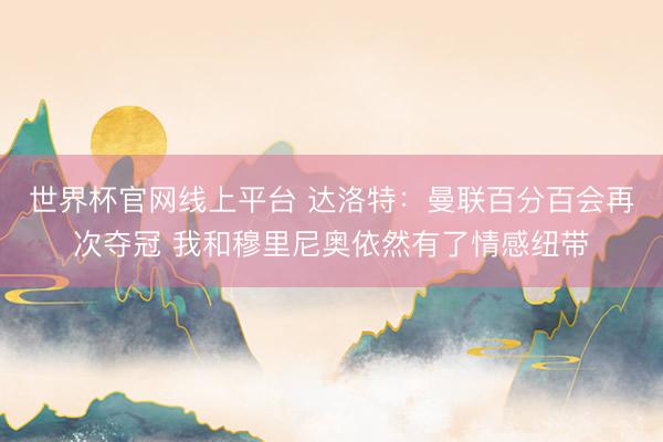 世界杯官网线上平台 达洛特:曼联百分百会再次夺冠 我和穆里尼奥依然有了情感纽带