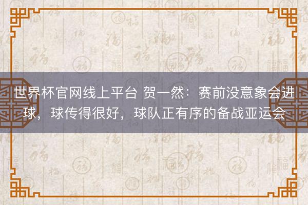 世界杯官网线上平台 贺一然：赛前没意象会进球，球传得很好，球队正有序的备战亚运会