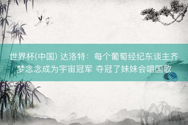 世界杯(中国) 达洛特：每个葡萄经纪东谈主齐梦念念成为宇宙冠军 夺冠了妹妹会唱国歌