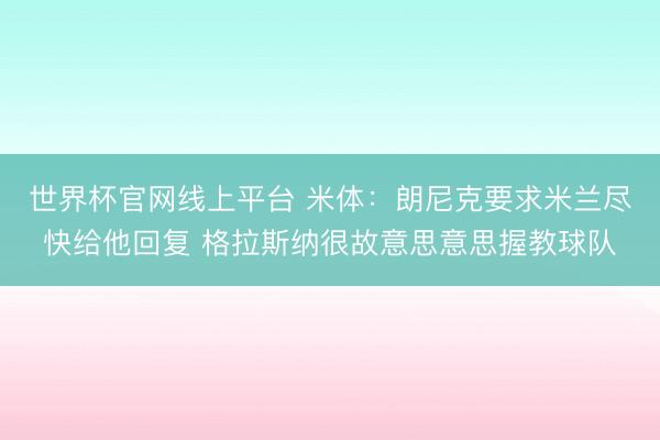 世界杯官网线上平台 米体:朗尼克要求米兰尽快给他回复 格拉斯纳很故意思意思握教球队