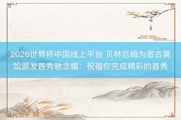 2026世界杯中国线上平台 贝林厄姆为恩古莫哈颁发首秀驰念帽:祝福你完成精彩的首秀