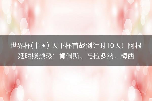 世界杯(中国) 天下杯首战倒计时10天!阿根廷晒照预热:肯佩斯、马拉多纳、梅西