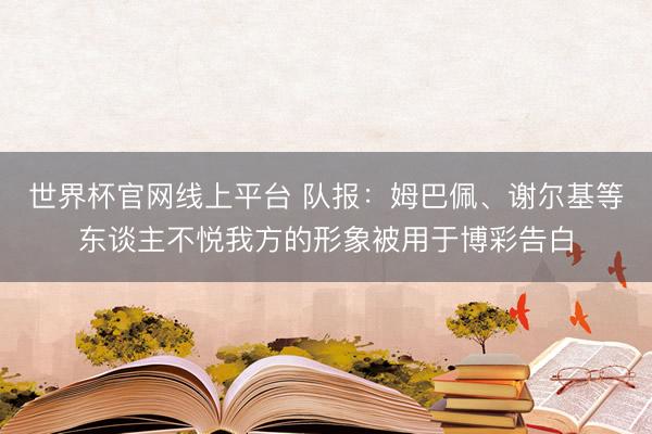 世界杯官网线上平台 队报：姆巴佩、谢尔基等东谈主不悦我方的形象被用于博彩告白