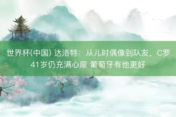 世界杯(中国) 达洛特：从儿时偶像到队友，C罗41岁仍充满心扉 葡萄牙有他更好