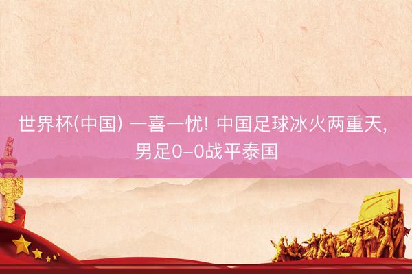 世界杯(中国) 一喜一忧! 中国足球冰火两重天， 男足0-0战平泰国