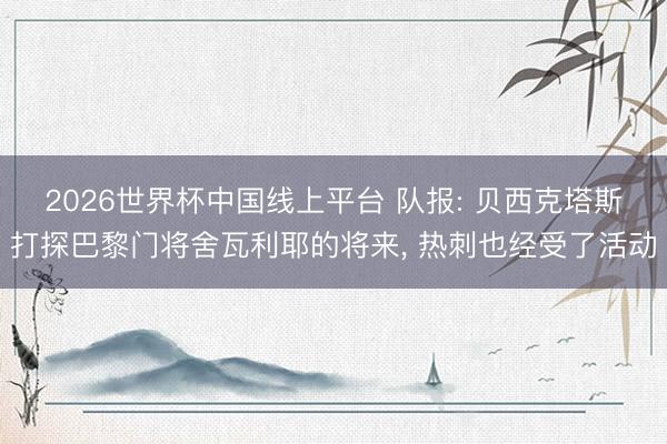 2026世界杯中国线上平台 队报: 贝西克塔斯打探巴黎门将舍瓦利耶的将来, 热刺也经受了活动
