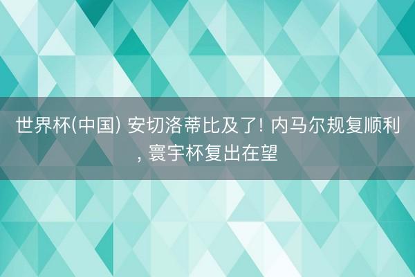 世界杯(中国) 安切洛蒂比及了! 内马尔规复顺利, 寰宇杯复出在望