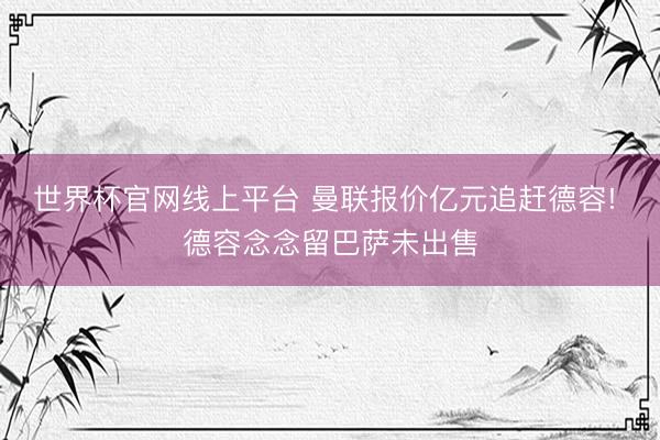 世界杯官网线上平台 曼联报价亿元追赶德容! 德容念念留巴萨未出售