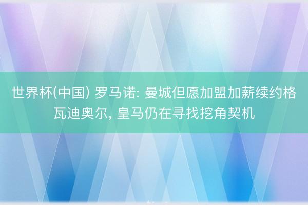 世界杯(中国) 罗马诺: 曼城但愿加盟加薪续约格瓦迪奥尔, 皇马仍在寻找挖角契机