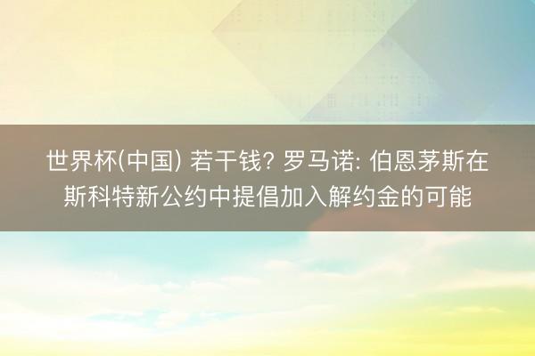 世界杯(中国) 若干钱? 罗马诺: 伯恩茅斯在斯科特新公约中提倡加入解约金的可能