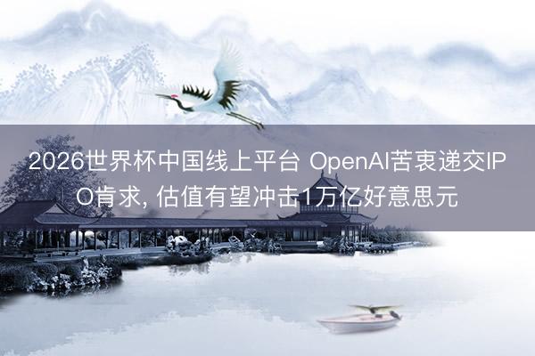 2026世界杯中国线上平台 OpenAI苦衷递交IPO肯求, 估值有望冲击1万亿好意思元